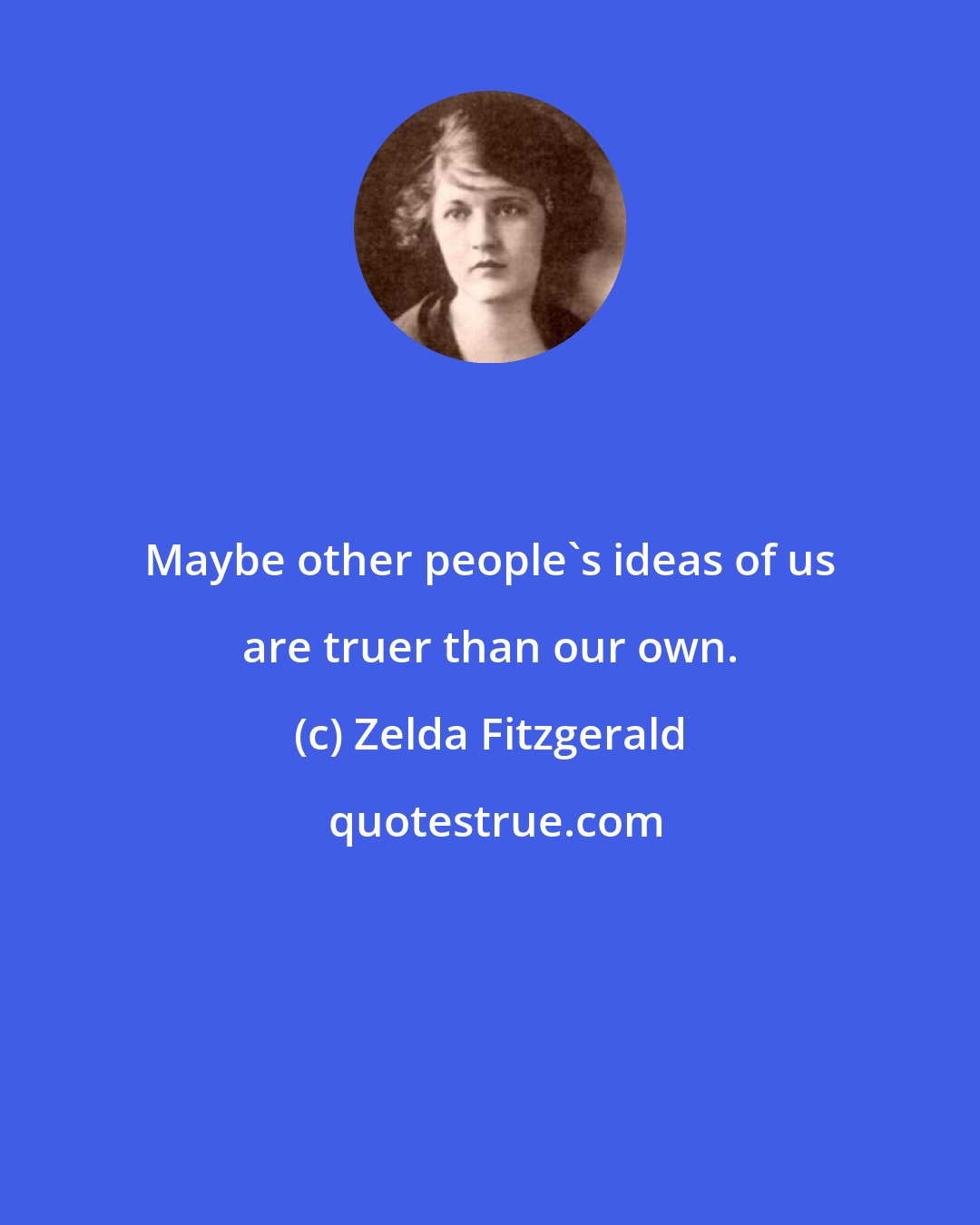 Zelda Fitzgerald: Maybe other people's ideas of us are truer than our own.