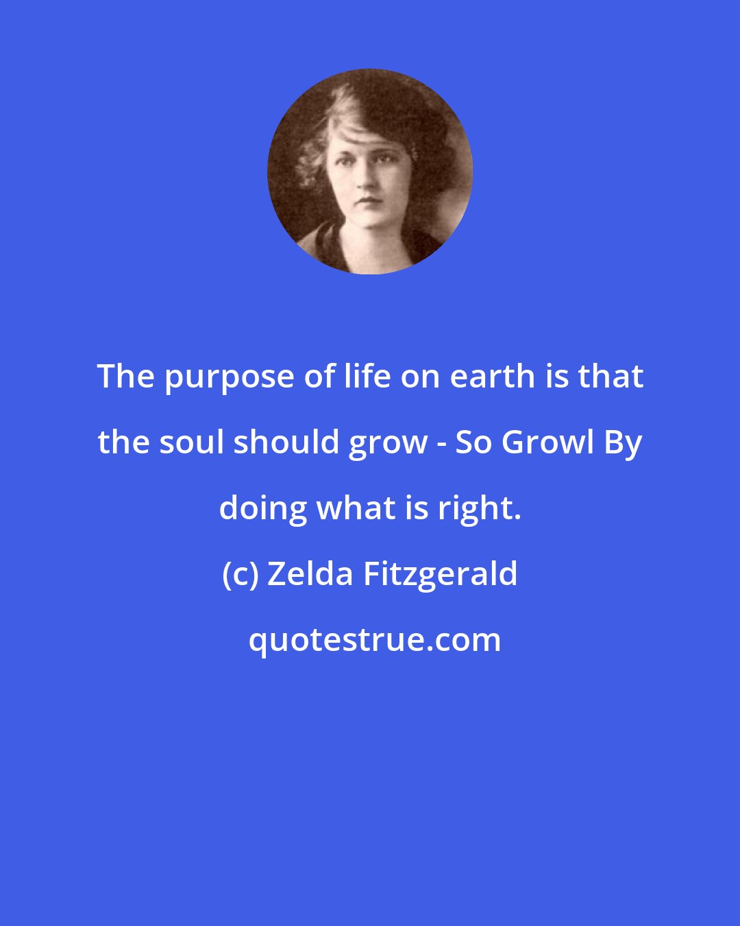 Zelda Fitzgerald: The purpose of life on earth is that the soul should grow - So Growl By doing what is right.