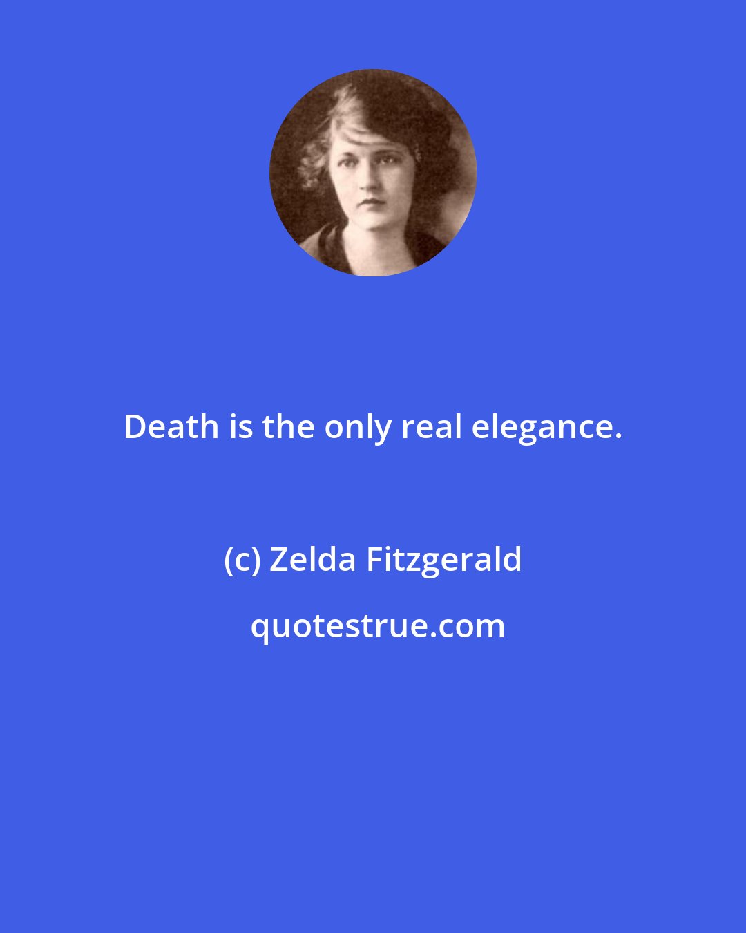 Zelda Fitzgerald: Death is the only real elegance.