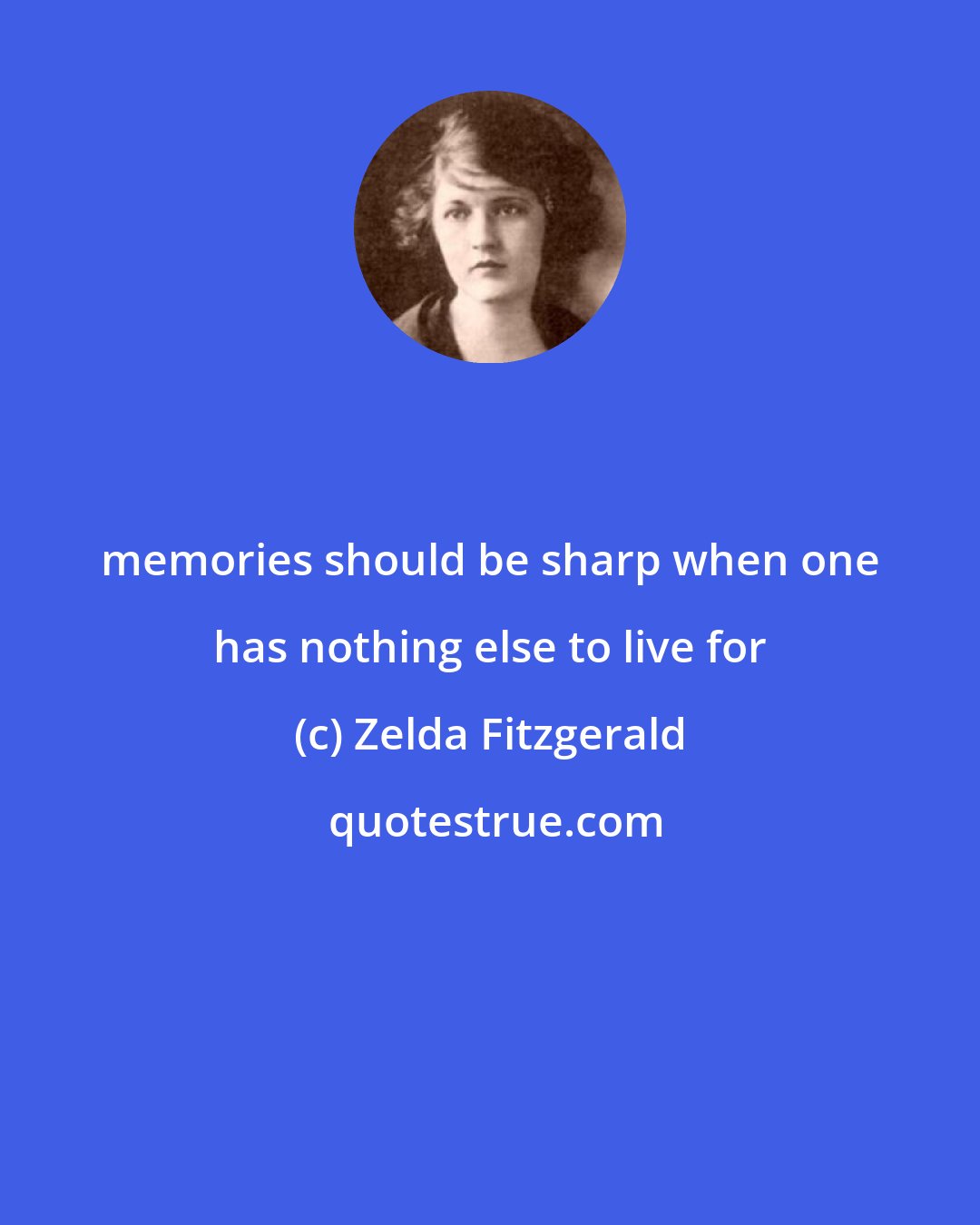 Zelda Fitzgerald: memories should be sharp when one has nothing else to live for