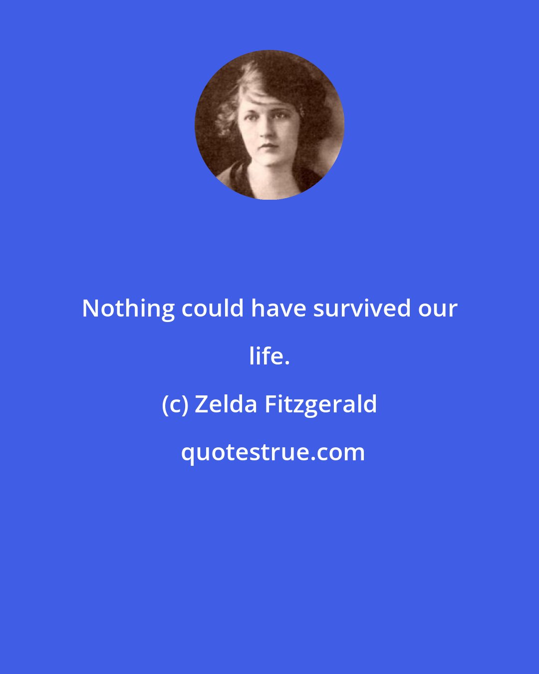 Zelda Fitzgerald: Nothing could have survived our life.