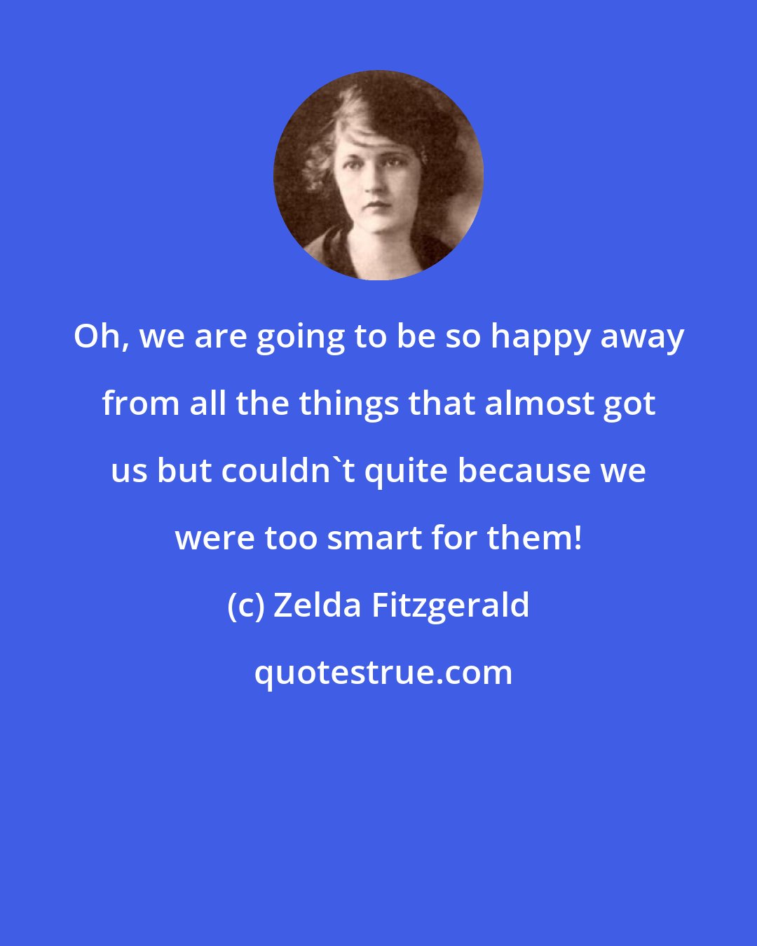 Zelda Fitzgerald: Oh, we are going to be so happy away from all the things that almost got us but couldn't quite because we were too smart for them!