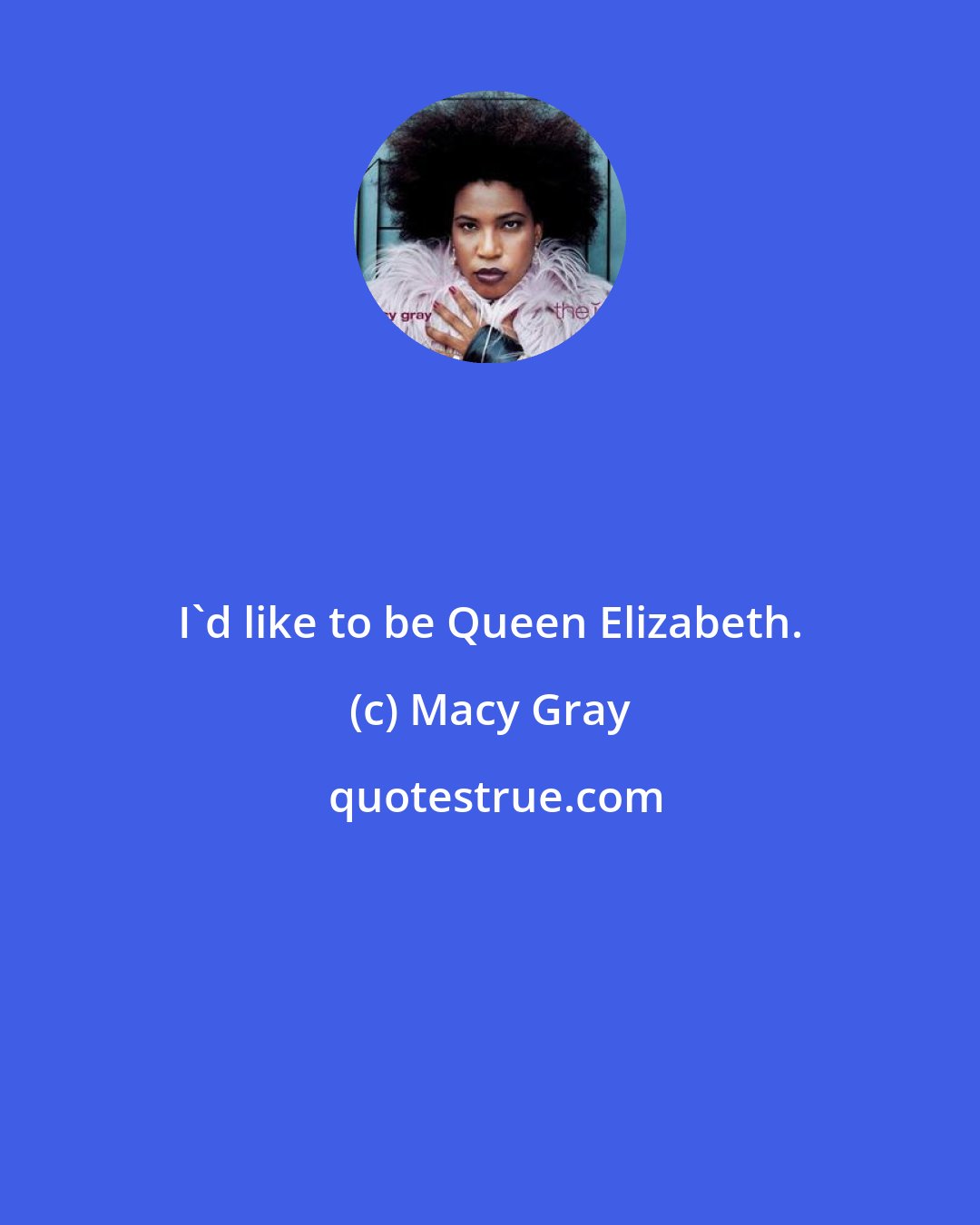 Macy Gray: I'd like to be Queen Elizabeth.