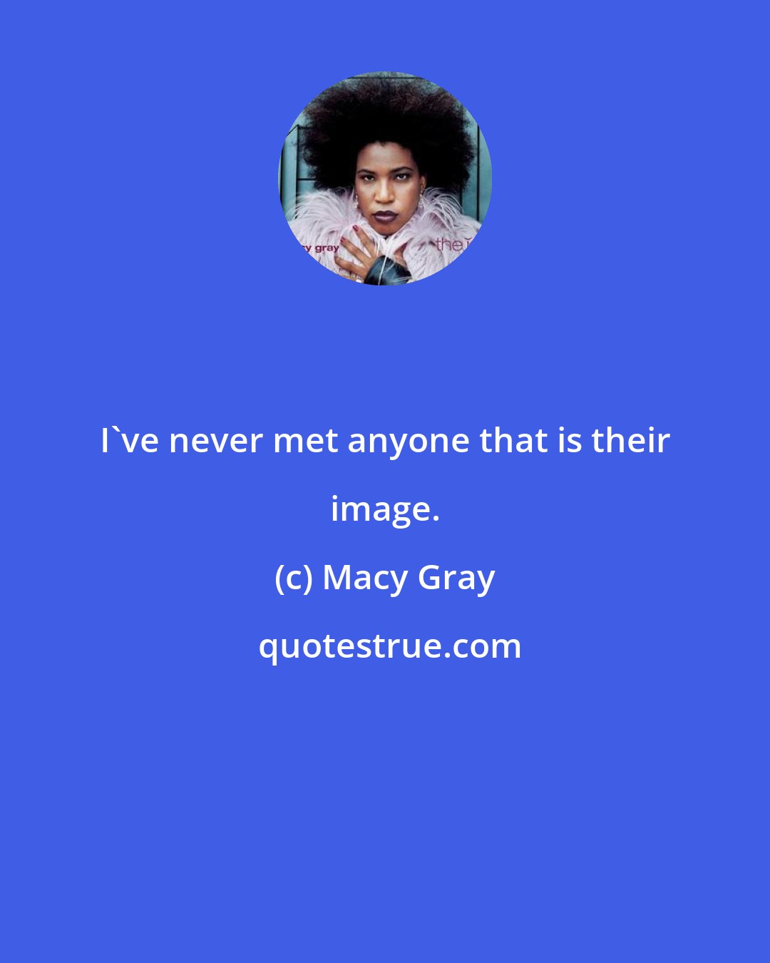 Macy Gray: I've never met anyone that is their image.