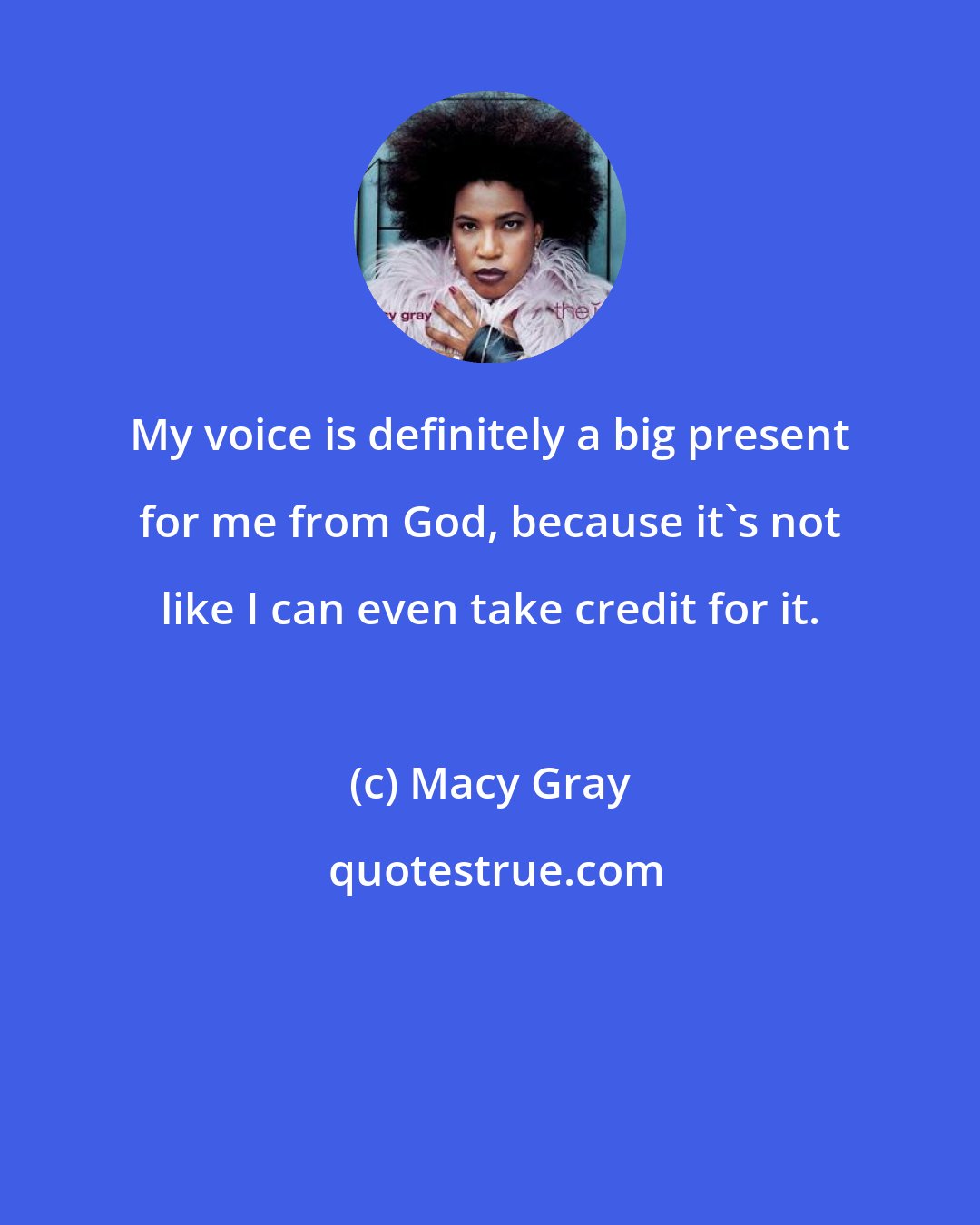 Macy Gray: My voice is definitely a big present for me from God, because it's not like I can even take credit for it.