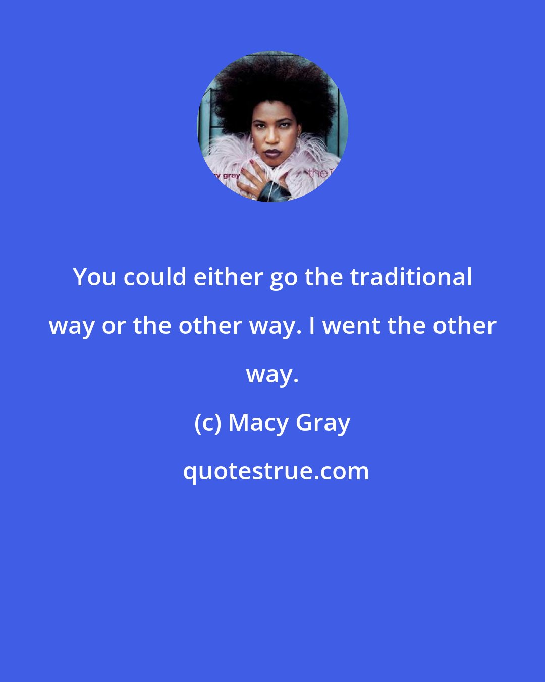 Macy Gray: You could either go the traditional way or the other way. I went the other way.