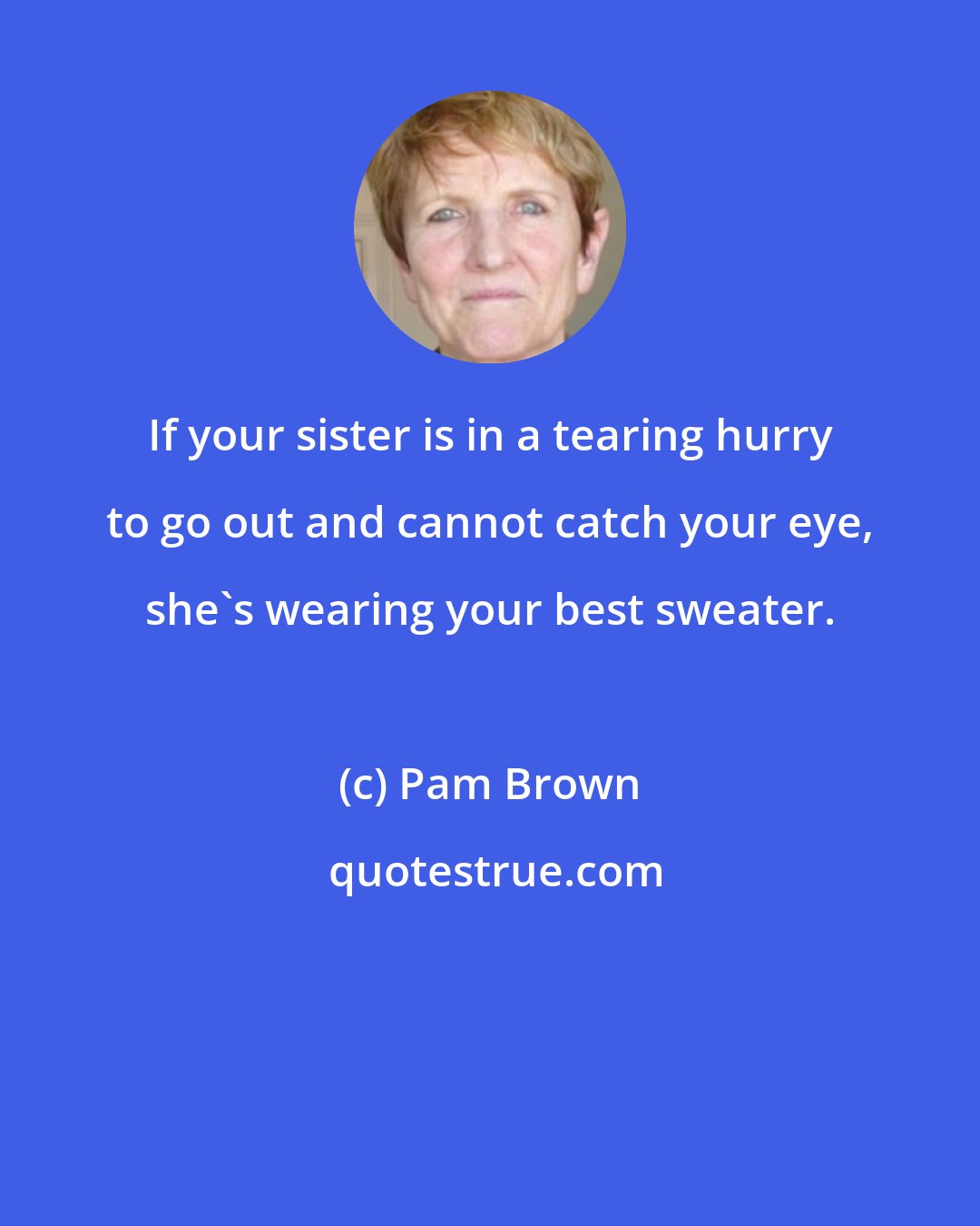 Pam Brown: If your sister is in a tearing hurry to go out and cannot catch your eye, she's wearing your best sweater.