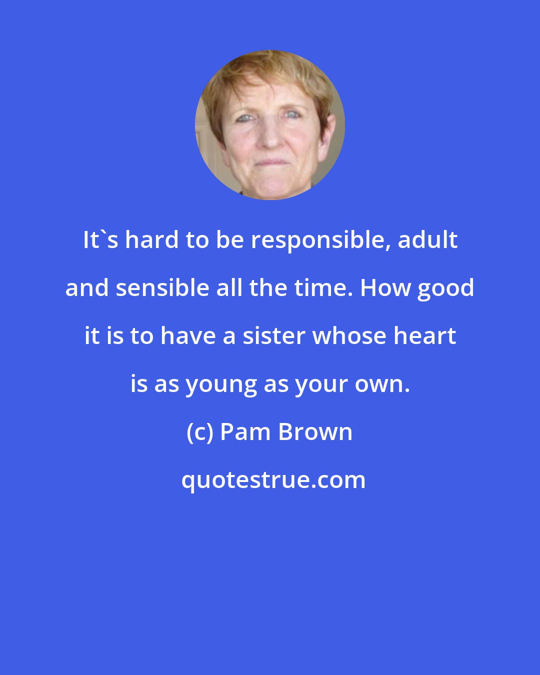 Pam Brown: It's hard to be responsible, adult and sensible all the time. How good it is to have a sister whose heart is as young as your own.