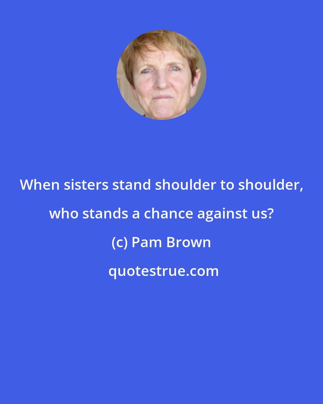 Pam Brown: When sisters stand shoulder to shoulder, who stands a chance against us?