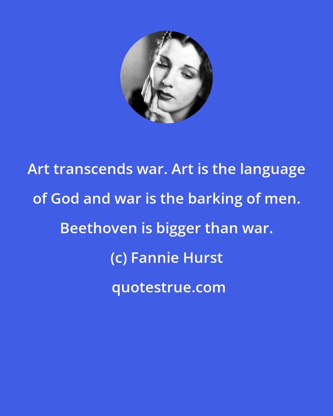 Fannie Hurst: Art transcends war. Art is the language of God and war is the barking of men. Beethoven is bigger than war.