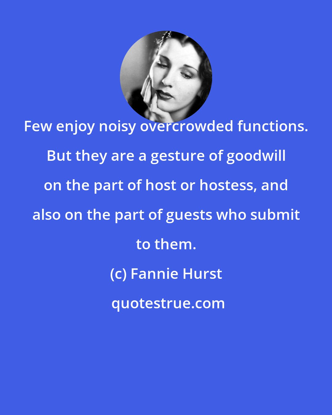 Fannie Hurst: Few enjoy noisy overcrowded functions. But they are a gesture of goodwill on the part of host or hostess, and also on the part of guests who submit to them.