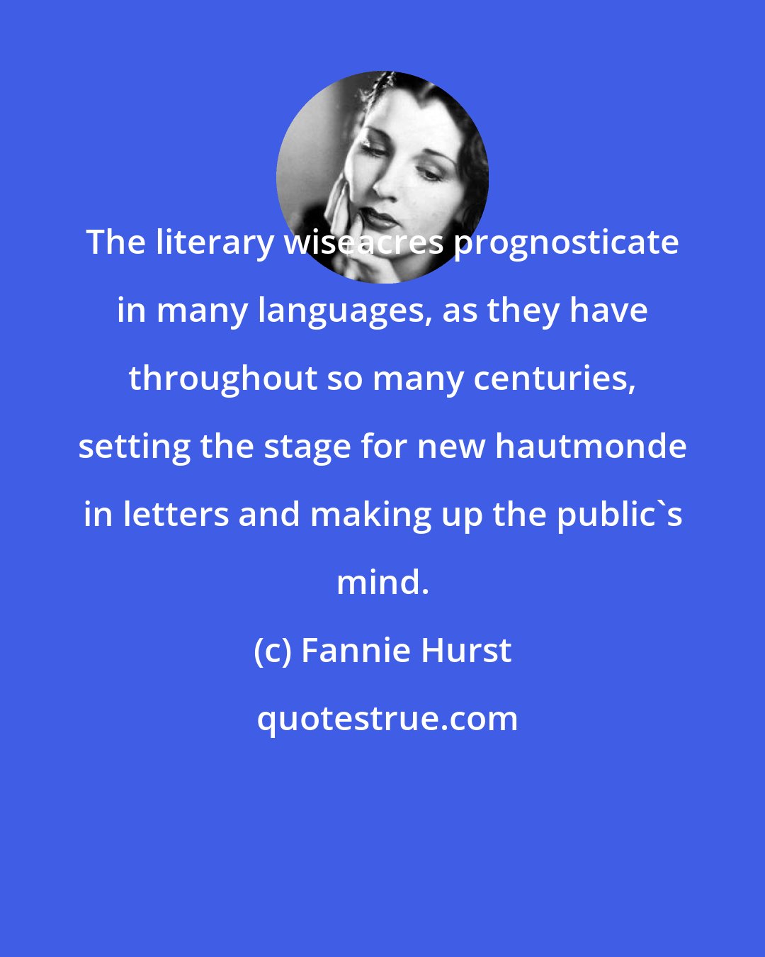 Fannie Hurst: The literary wiseacres prognosticate in many languages, as they have throughout so many centuries, setting the stage for new hautmonde in letters and making up the public's mind.