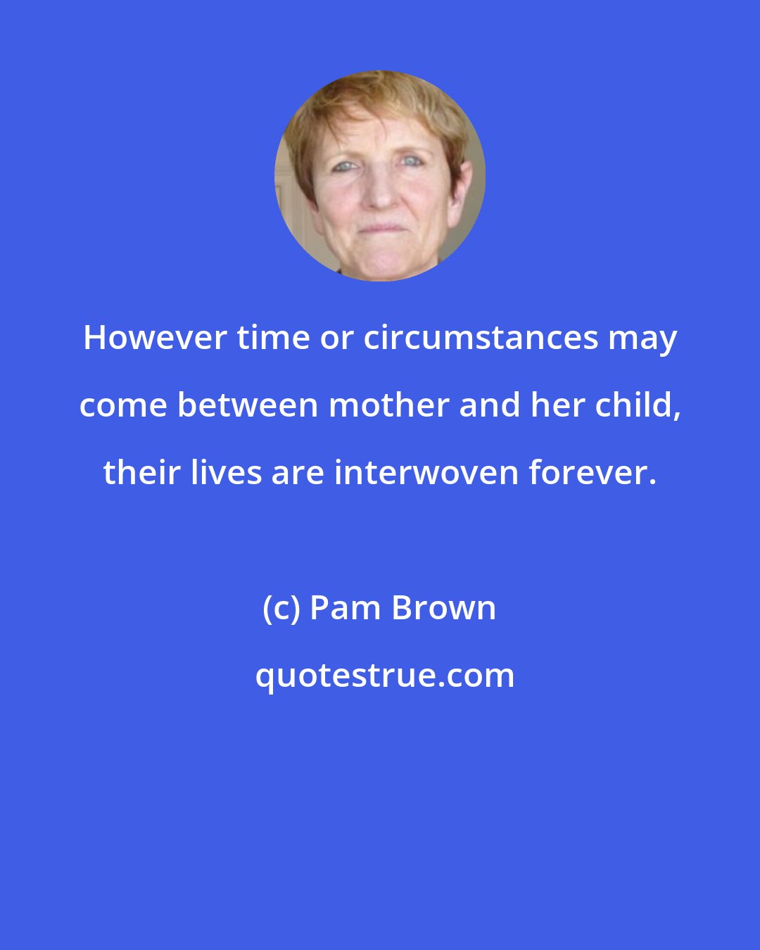 Pam Brown: However time or circumstances may come between mother and her child, their lives are interwoven forever.