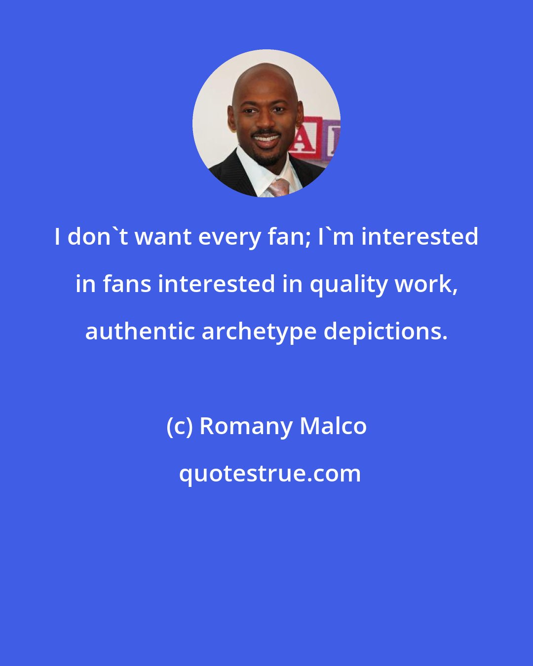 Romany Malco: I don't want every fan; I'm interested in fans interested in quality work, authentic archetype depictions.