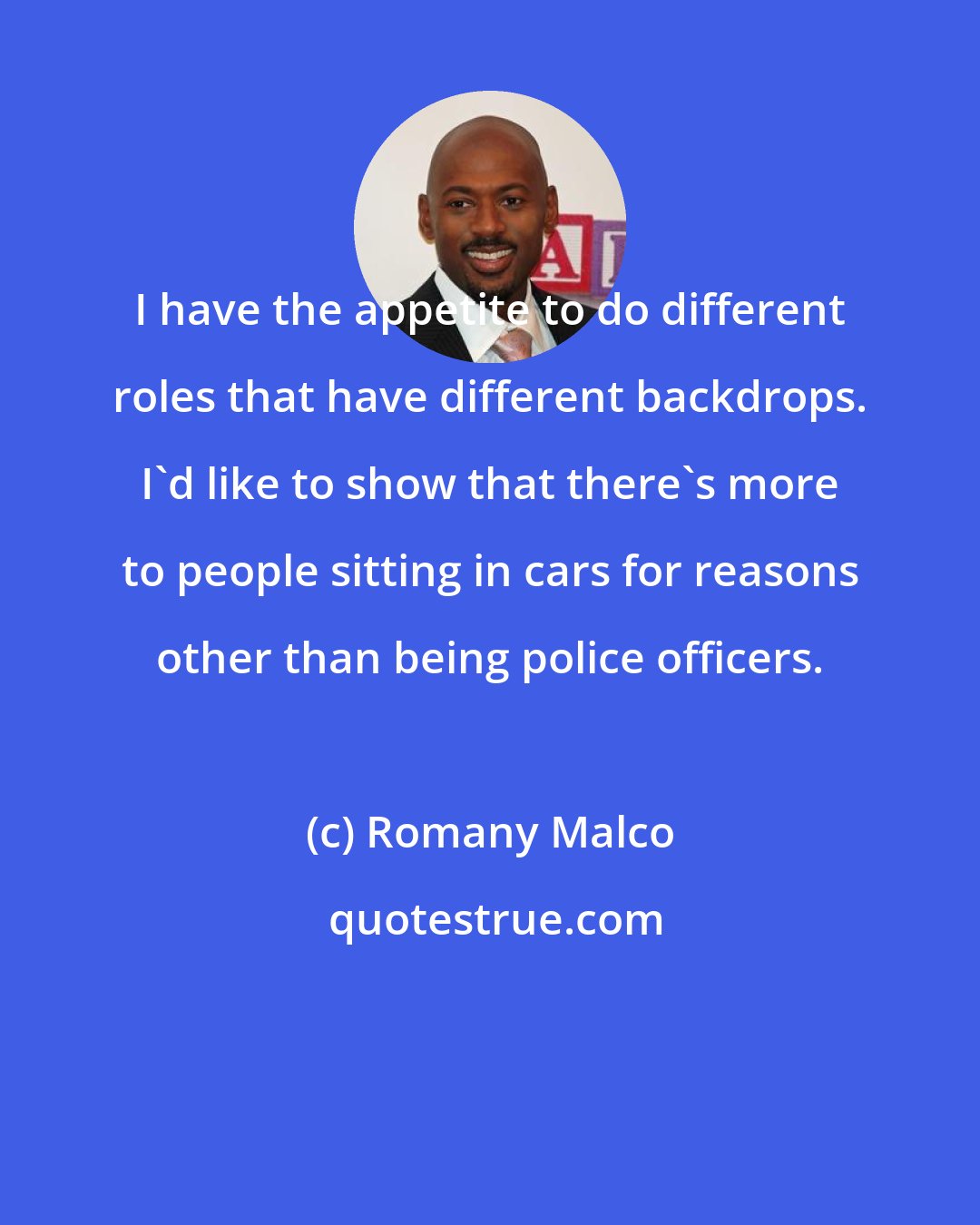 Romany Malco: I have the appetite to do different roles that have different backdrops. I'd like to show that there's more to people sitting in cars for reasons other than being police officers.