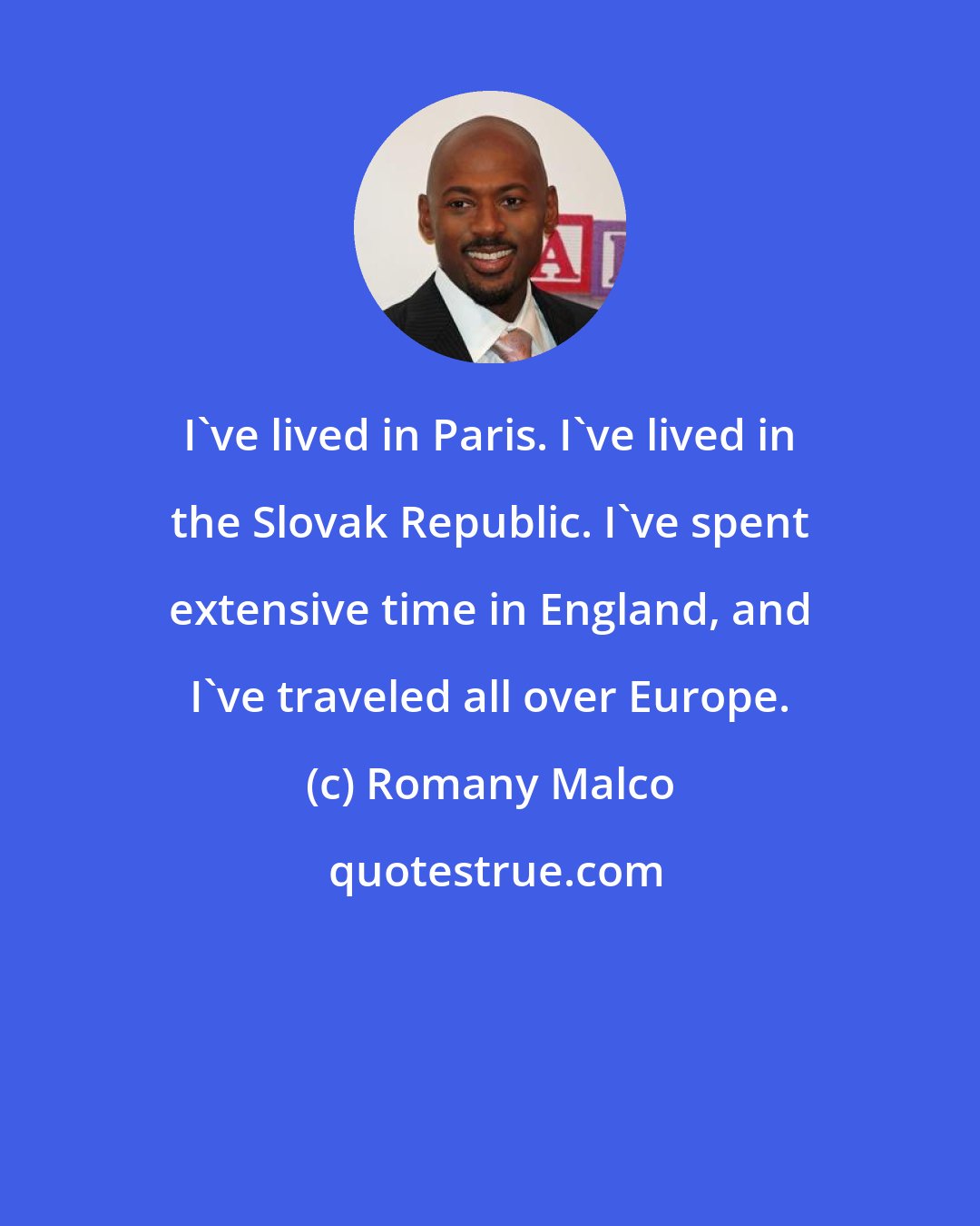 Romany Malco: I've lived in Paris. I've lived in the Slovak Republic. I've spent extensive time in England, and I've traveled all over Europe.