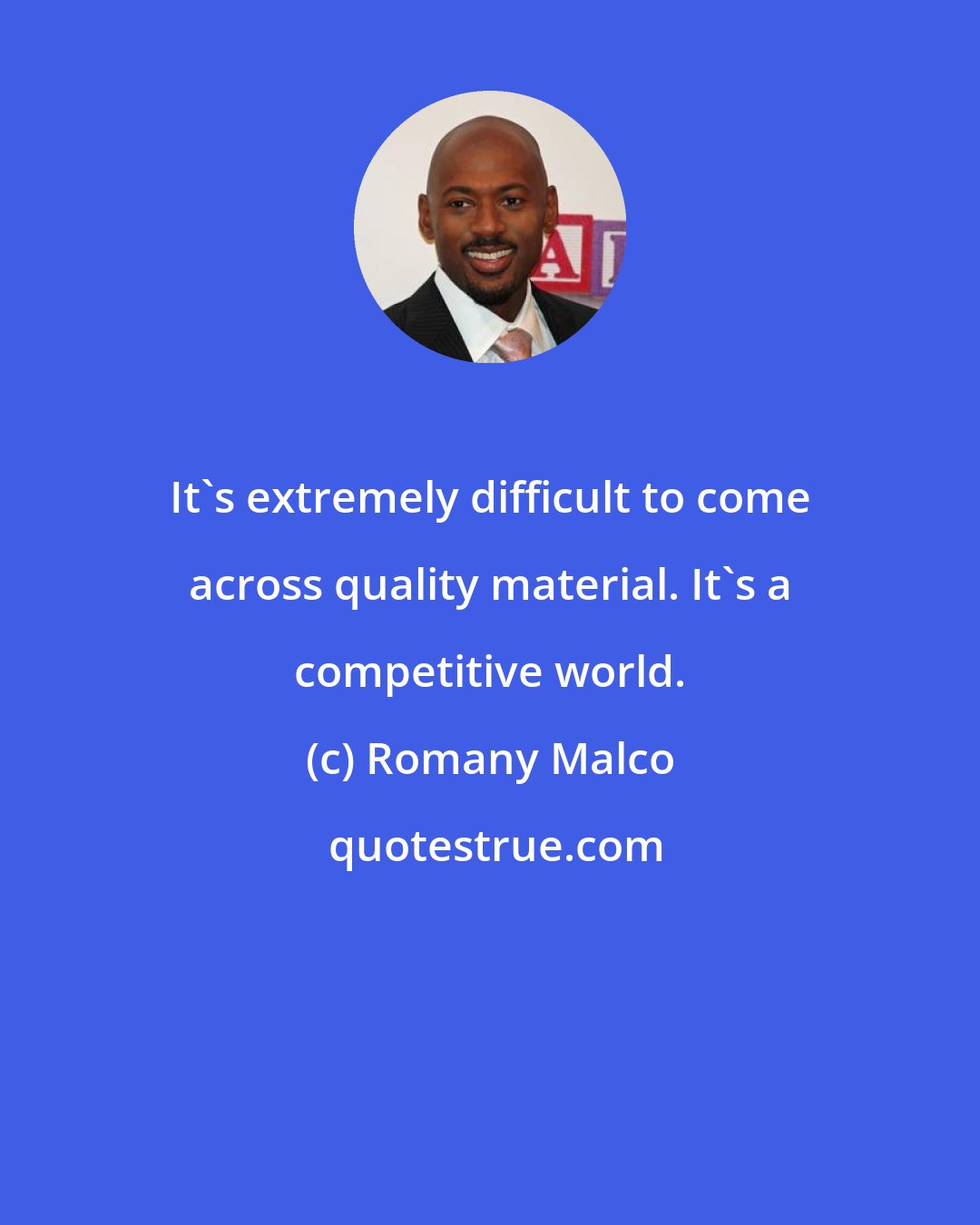 Romany Malco: It's extremely difficult to come across quality material. It's a competitive world.