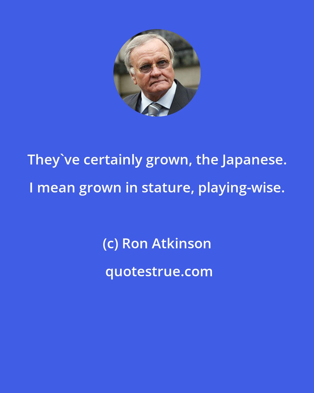 Ron Atkinson: They've certainly grown, the Japanese. I mean grown in stature, playing-wise.