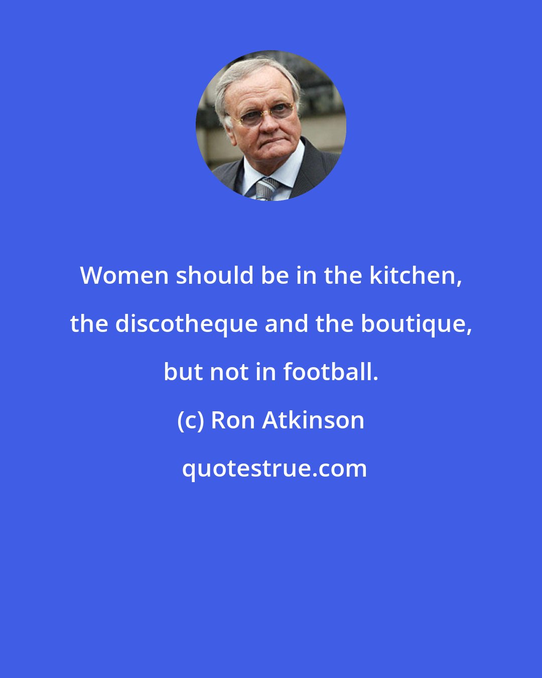 Ron Atkinson: Women should be in the kitchen, the discotheque and the boutique, but not in football.