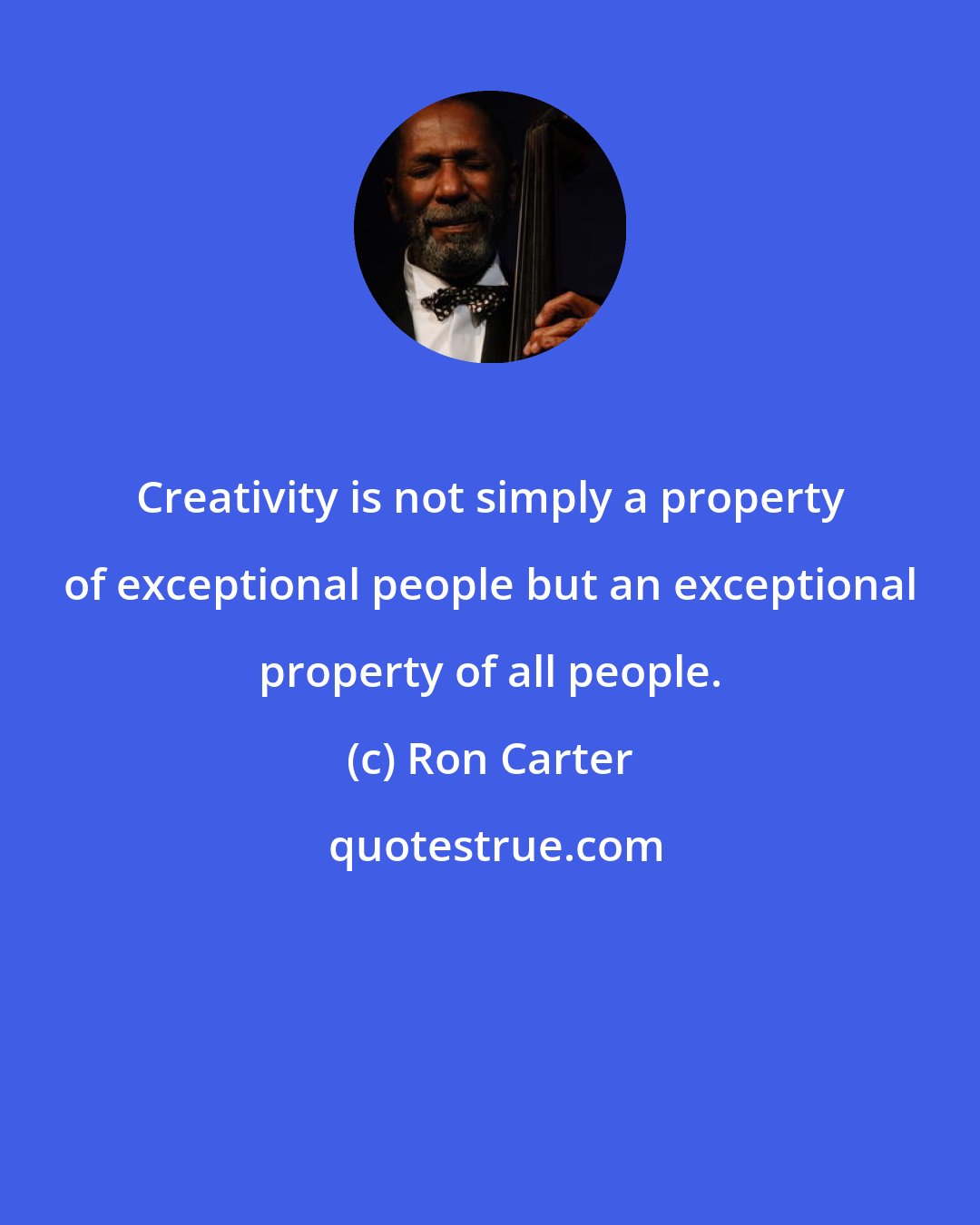 Ron Carter: Creativity is not simply a property of exceptional people but an exceptional property of all people.