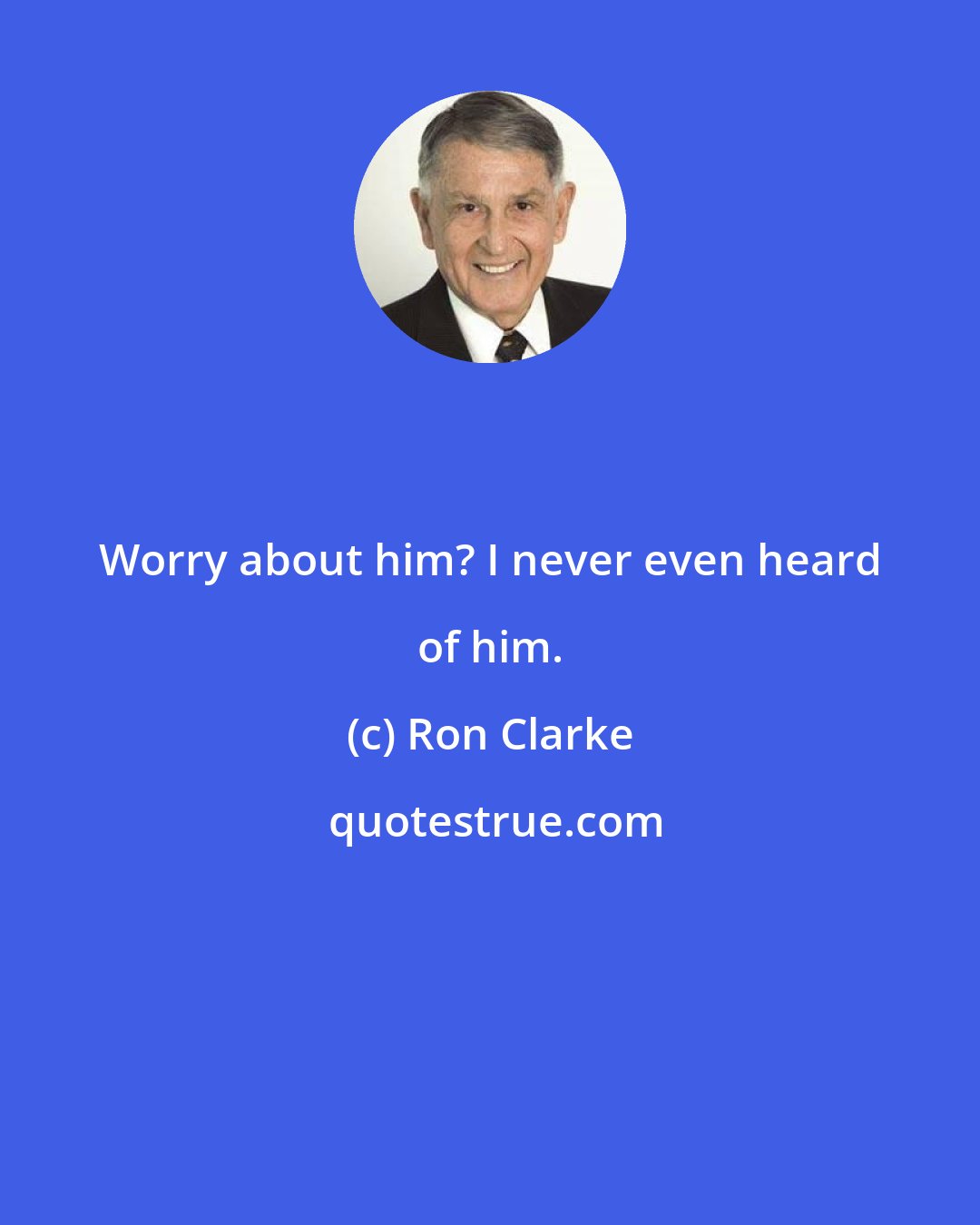 Ron Clarke: Worry about him? I never even heard of him.