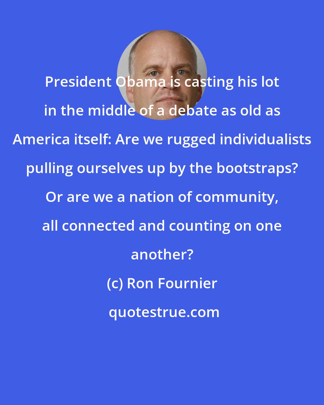 Ron Fournier: President Obama is casting his lot in the middle of a debate as old as America itself: Are we rugged individualists pulling ourselves up by the bootstraps? Or are we a nation of community, all connected and counting on one another?