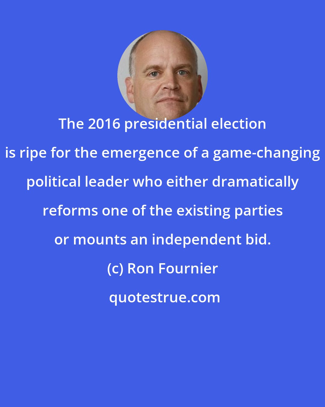 Ron Fournier: The 2016 presidential election is ripe for the emergence of a game-changing political leader who either dramatically reforms one of the existing parties or mounts an independent bid.