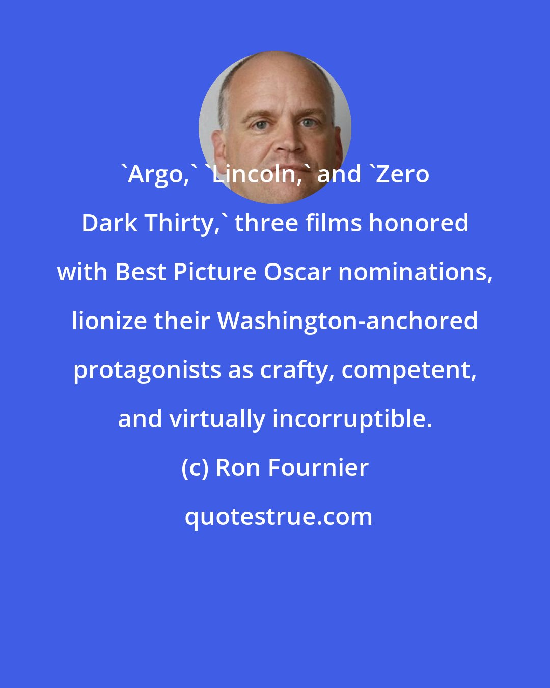 Ron Fournier: 'Argo,' 'Lincoln,' and 'Zero Dark Thirty,' three films honored with Best Picture Oscar nominations, lionize their Washington-anchored protagonists as crafty, competent, and virtually incorruptible.