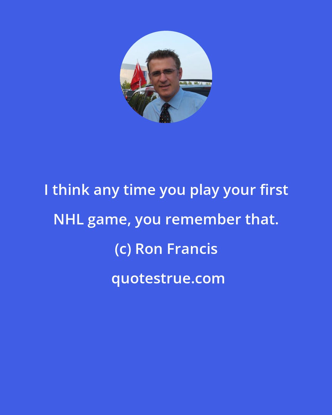 Ron Francis: I think any time you play your first NHL game, you remember that.