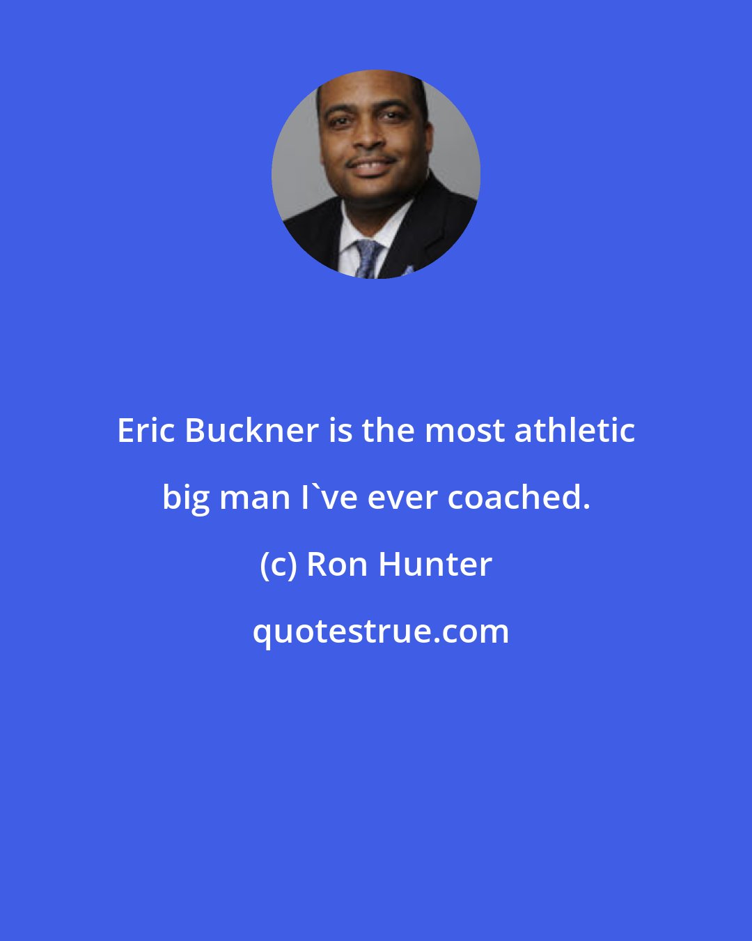 Ron Hunter: Eric Buckner is the most athletic big man I've ever coached.