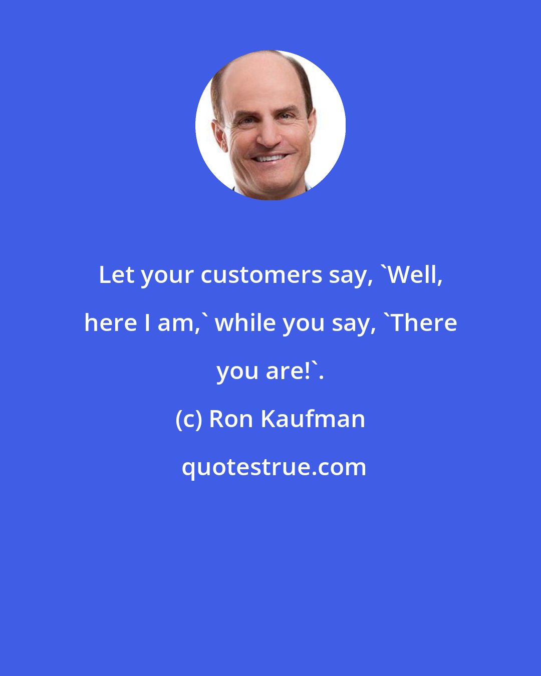 Ron Kaufman: Let your customers say, 'Well, here I am,' while you say, 'There you are!'.