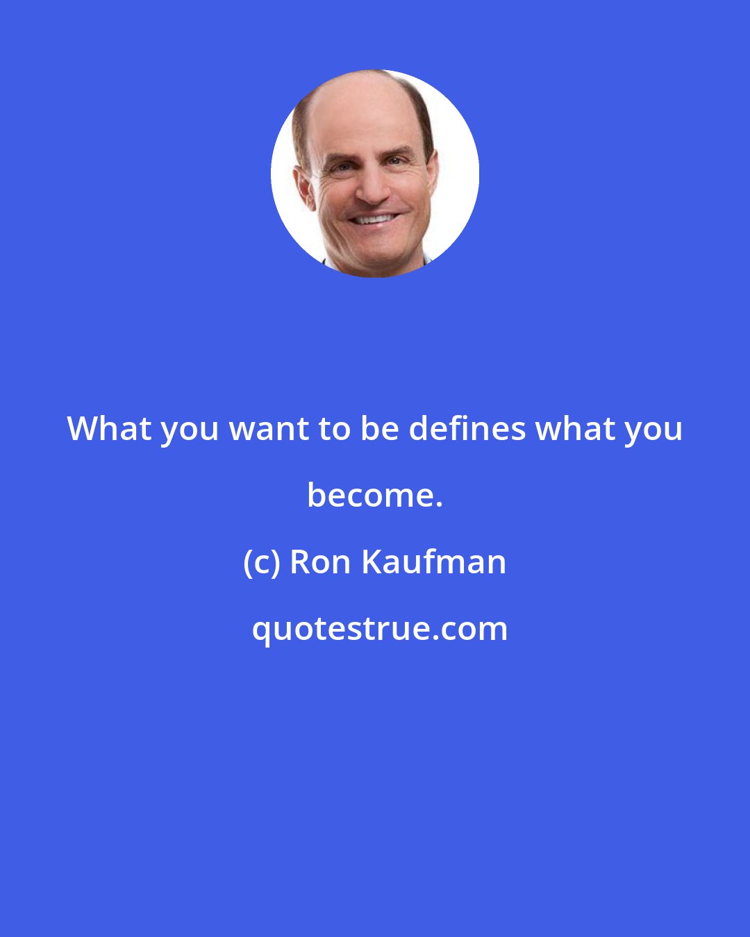 Ron Kaufman: What you want to be defines what you become.