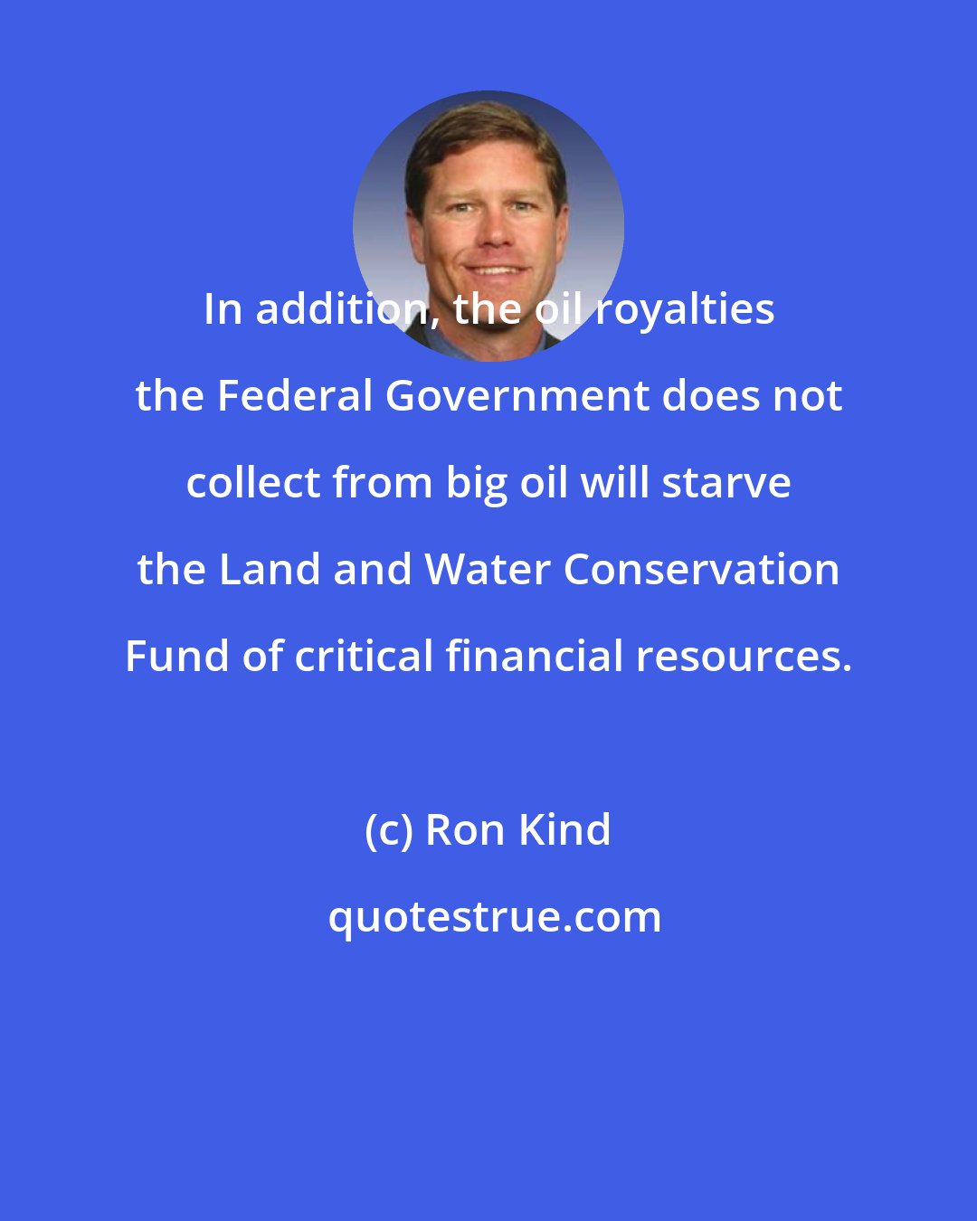 Ron Kind: In addition, the oil royalties the Federal Government does not collect from big oil will starve the Land and Water Conservation Fund of critical financial resources.