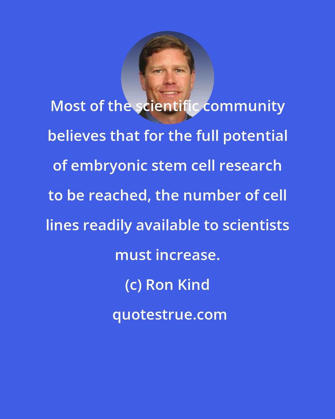 Ron Kind: Most of the scientific community believes that for the full potential of embryonic stem cell research to be reached, the number of cell lines readily available to scientists must increase.