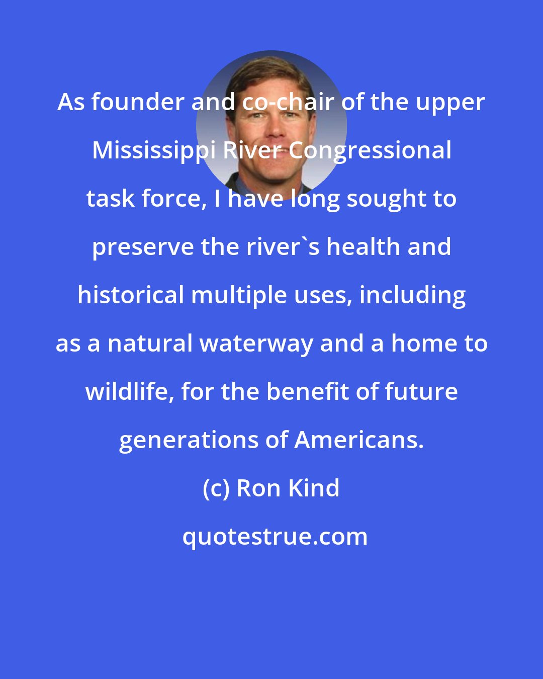 Ron Kind: As founder and co-chair of the upper Mississippi River Congressional task force, I have long sought to preserve the river's health and historical multiple uses, including as a natural waterway and a home to wildlife, for the benefit of future generations of Americans.