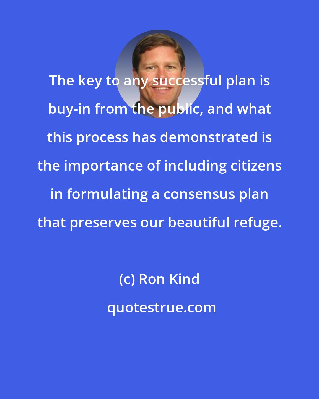 Ron Kind: The key to any successful plan is buy-in from the public, and what this process has demonstrated is the importance of including citizens in formulating a consensus plan that preserves our beautiful refuge.