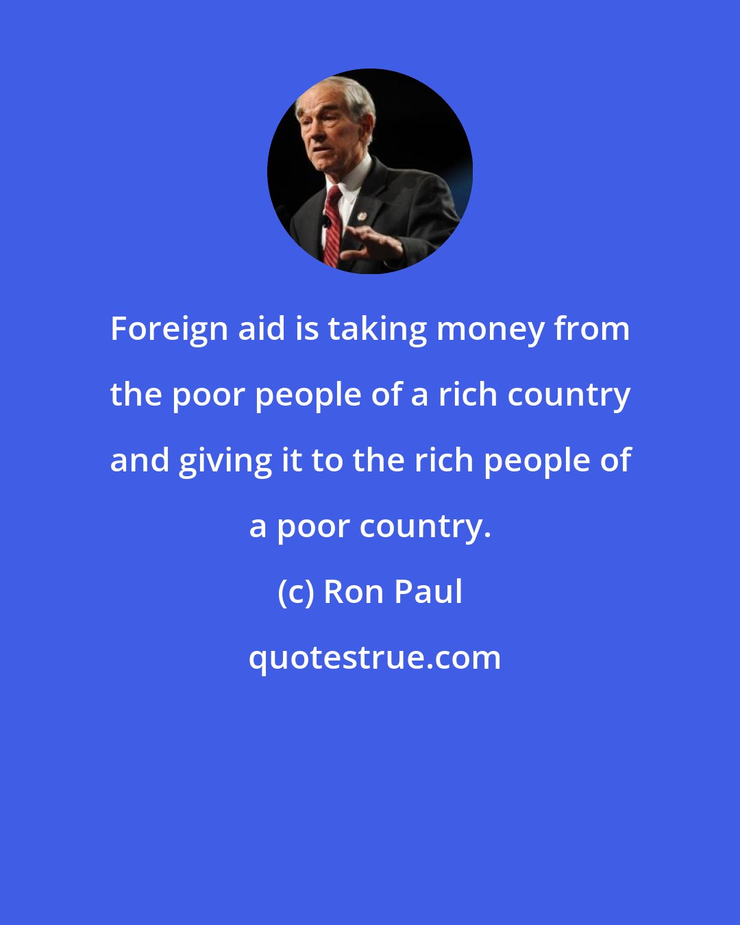 Ron Paul: Foreign aid is taking money from the poor people of a rich country and giving it to the rich people of a poor country.