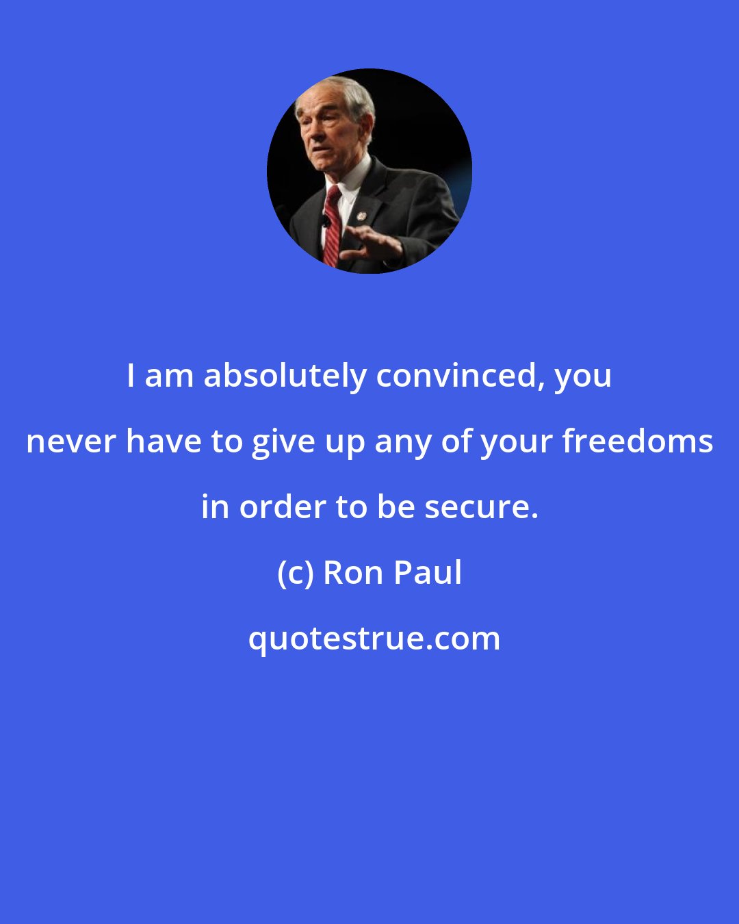 Ron Paul: I am absolutely convinced, you never have to give up any of your freedoms in order to be secure.