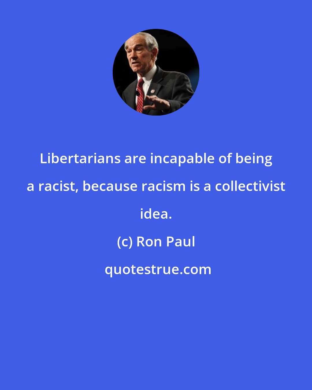 Ron Paul: Libertarians are incapable of being a racist, because racism is a collectivist idea.