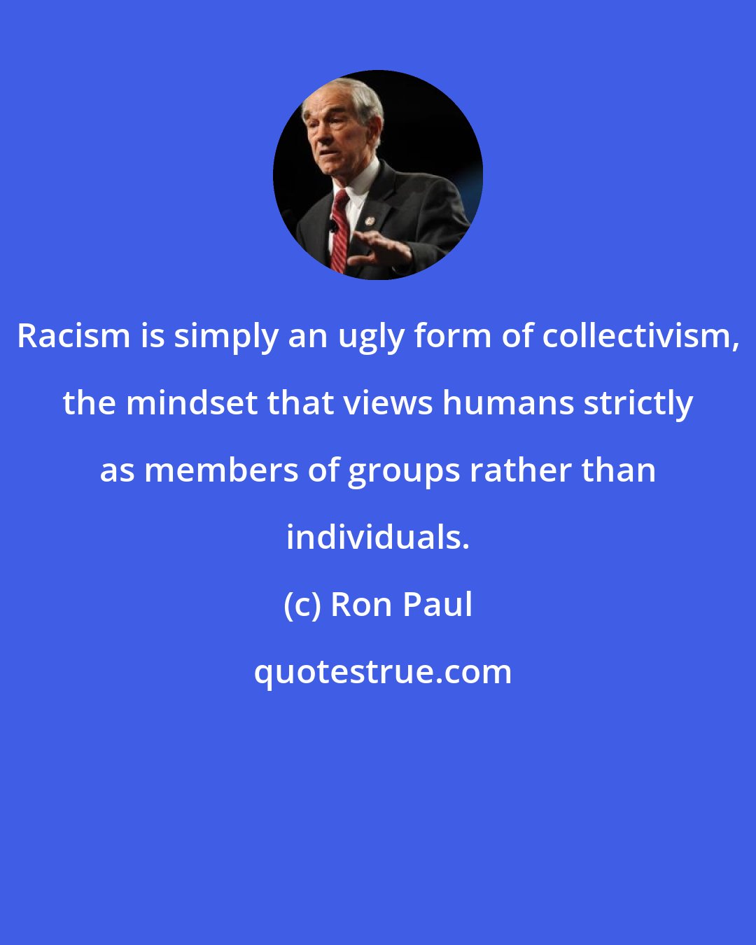 Ron Paul: Racism is simply an ugly form of collectivism, the mindset that views humans strictly as members of groups rather than individuals.