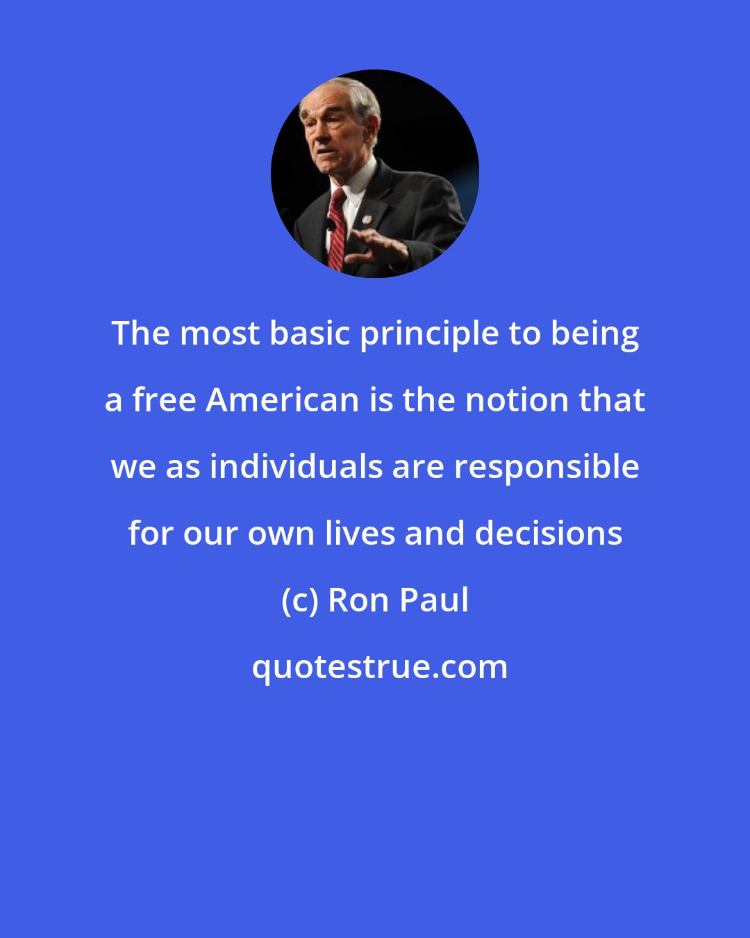 Ron Paul: The most basic principle to being a free American is the notion that we as individuals are responsible for our own lives and decisions