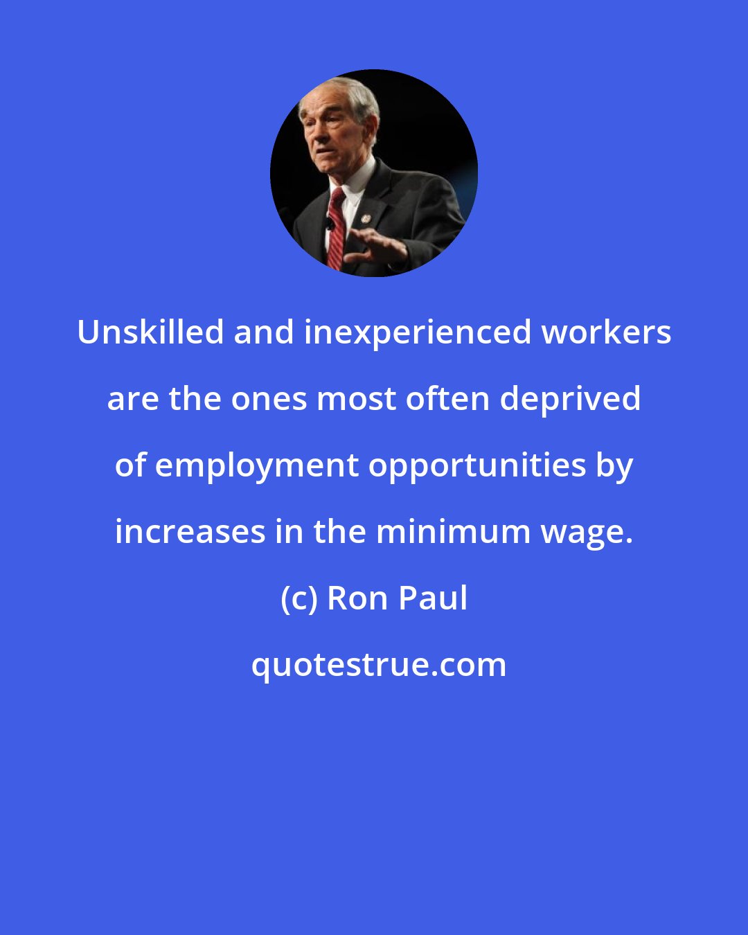 Ron Paul: Unskilled and inexperienced workers are the ones most often deprived of employment opportunities by increases in the minimum wage.