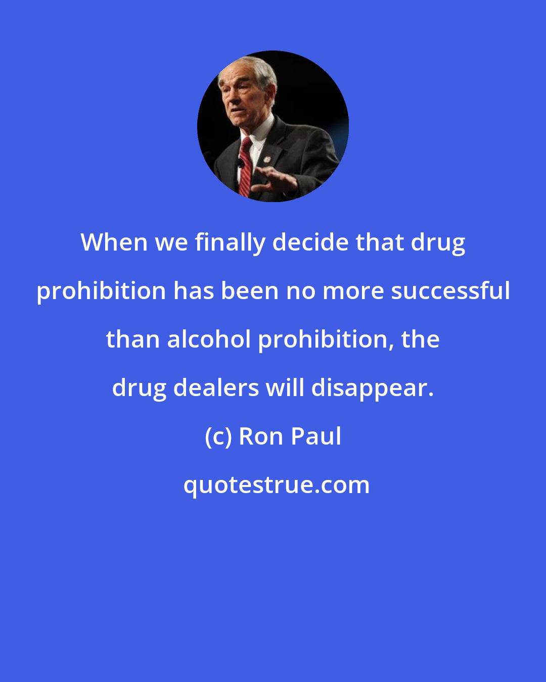 Ron Paul: When we finally decide that drug prohibition has been no more successful than alcohol prohibition, the drug dealers will disappear.