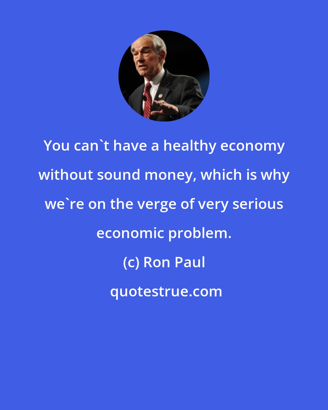 Ron Paul: You can't have a healthy economy without sound money, which is why we're on the verge of very serious economic problem.