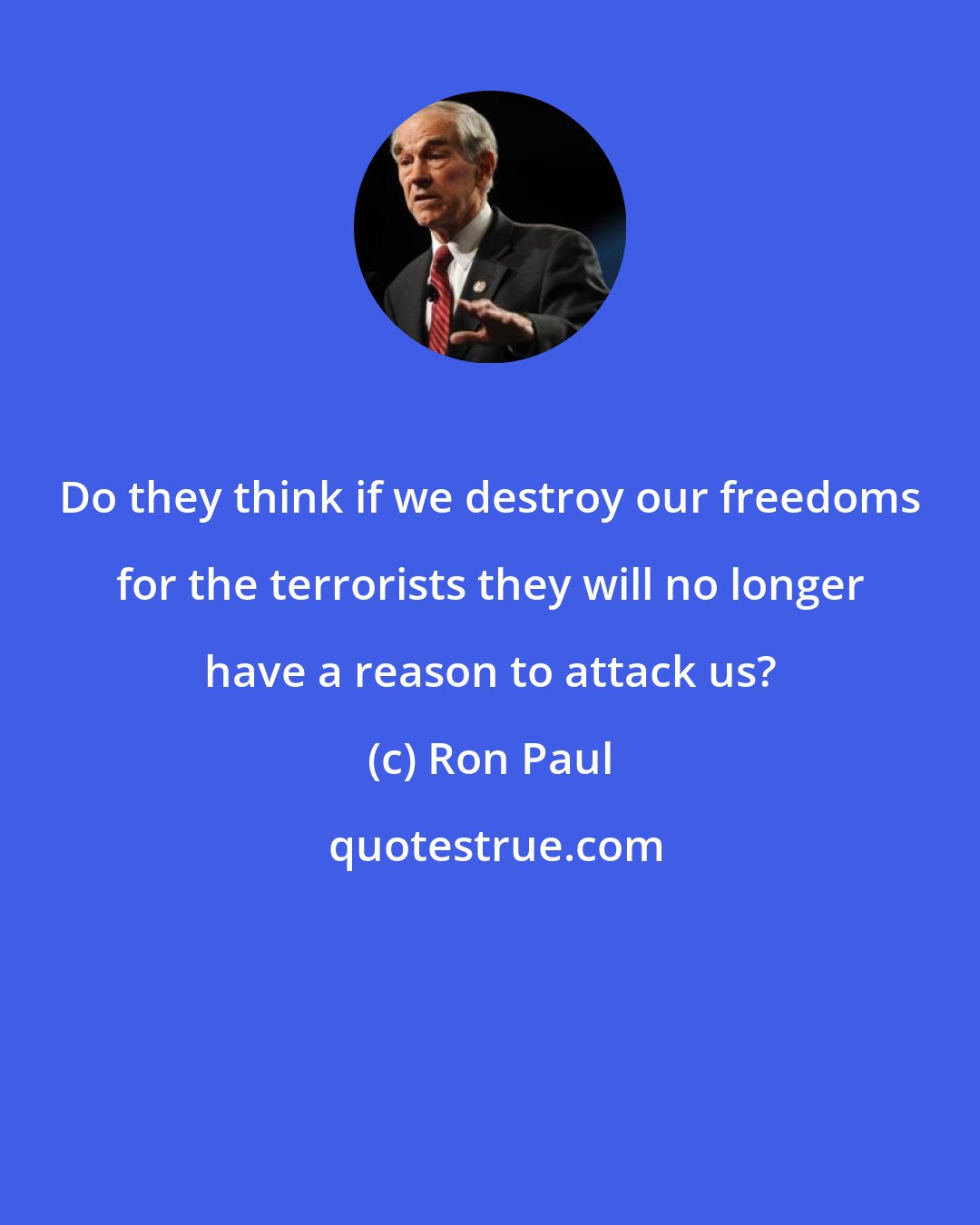 Ron Paul: Do they think if we destroy our freedoms for the terrorists they will no longer have a reason to attack us?