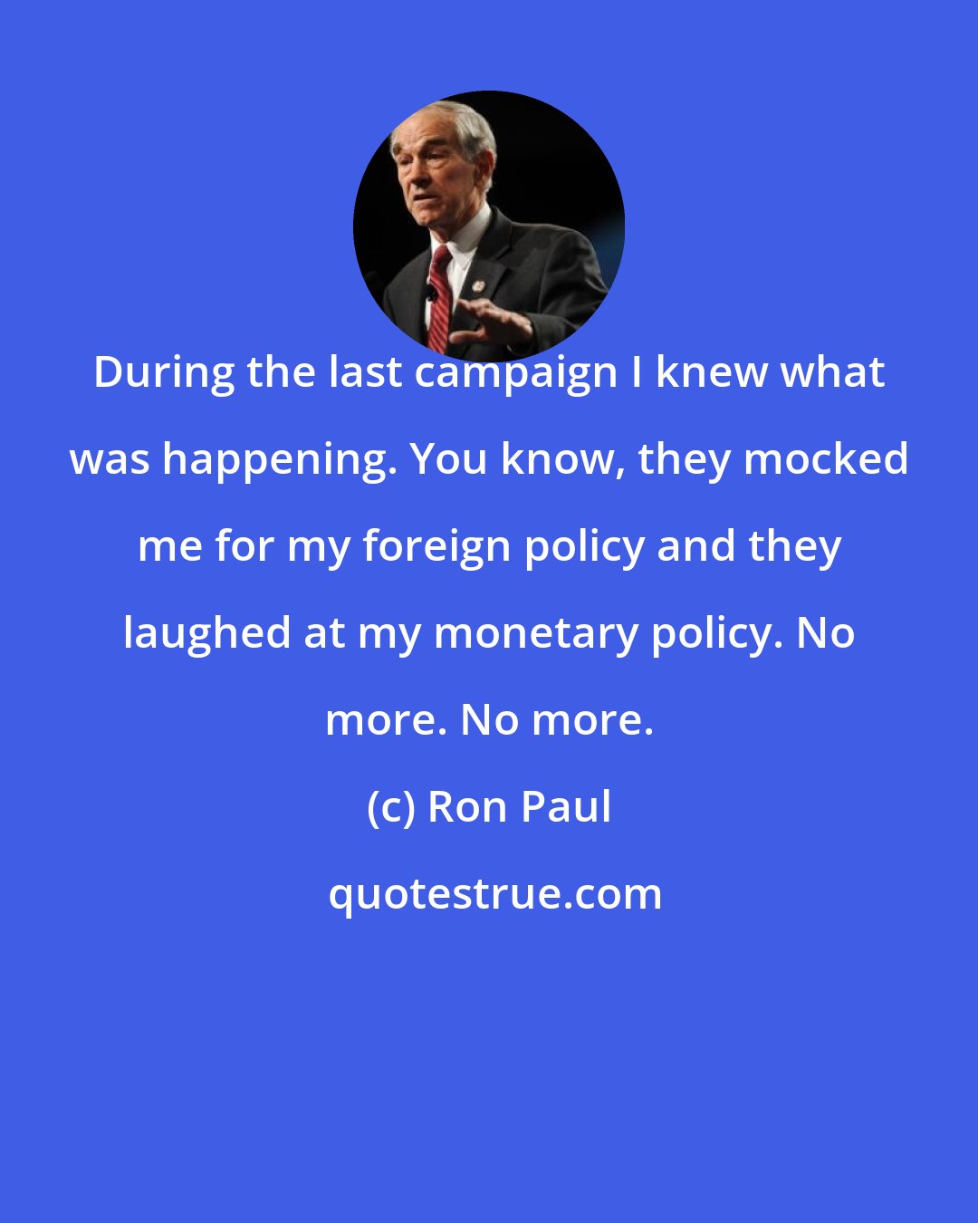 Ron Paul: During the last campaign I knew what was happening. You know, they mocked me for my foreign policy and they laughed at my monetary policy. No more. No more.