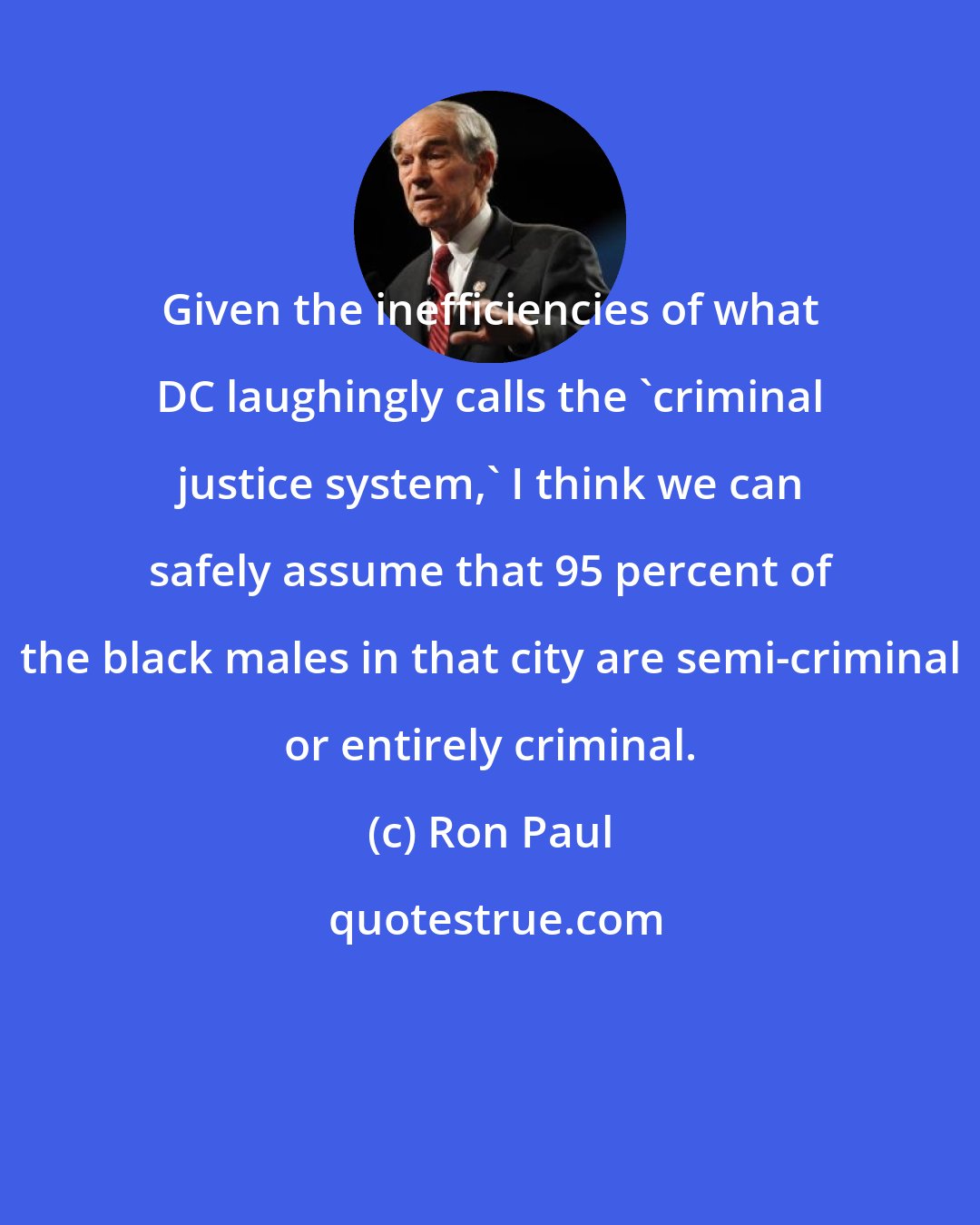Ron Paul: Given the inefficiencies of what DC laughingly calls the 'criminal justice system,' I think we can safely assume that 95 percent of the black males in that city are semi-criminal or entirely criminal.