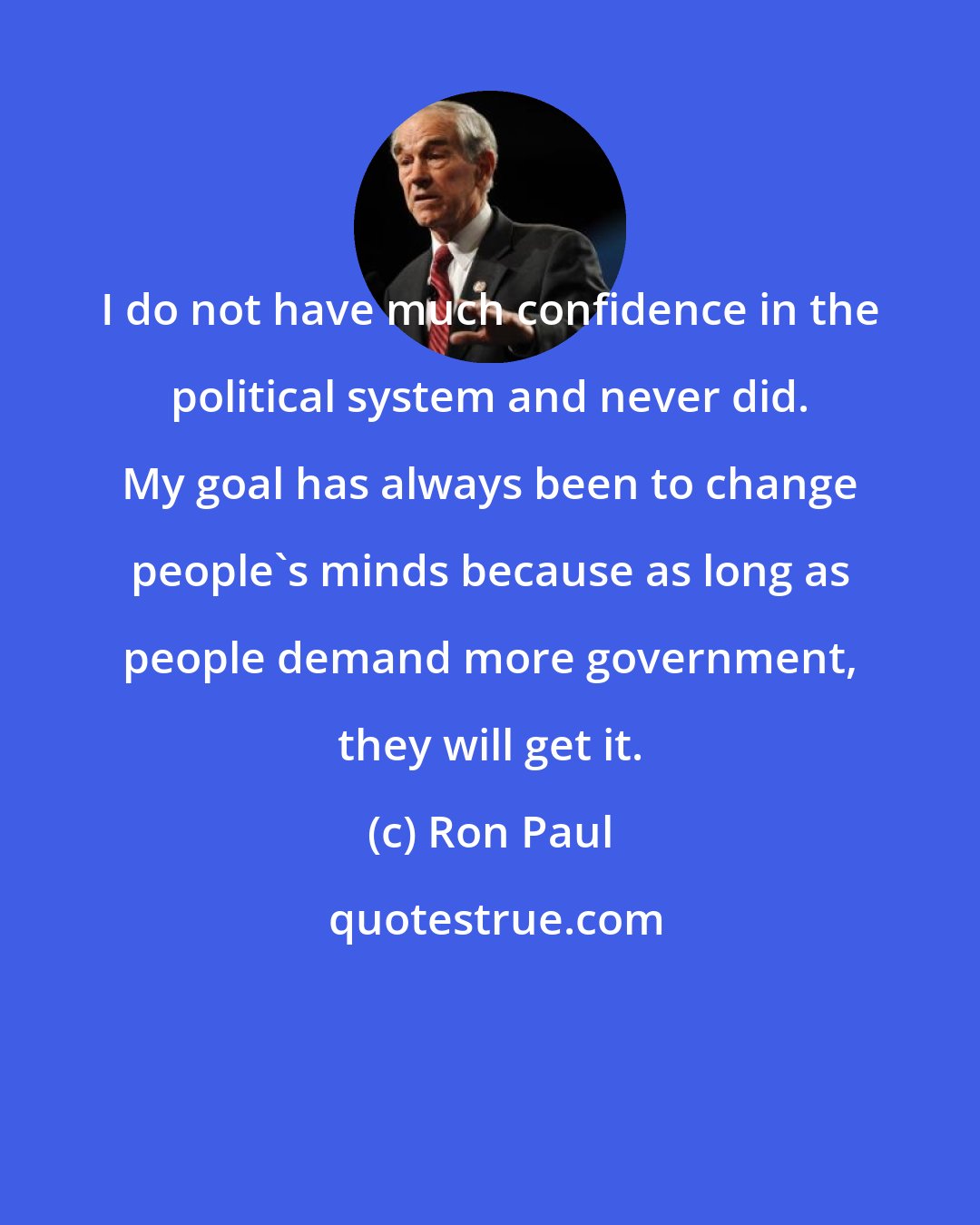 Ron Paul: I do not have much confidence in the political system and never did. My goal has always been to change people's minds because as long as people demand more government, they will get it.