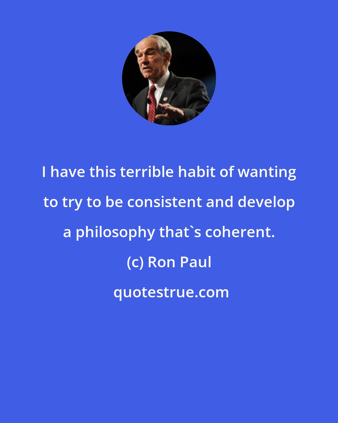 Ron Paul: I have this terrible habit of wanting to try to be consistent and develop a philosophy that's coherent.