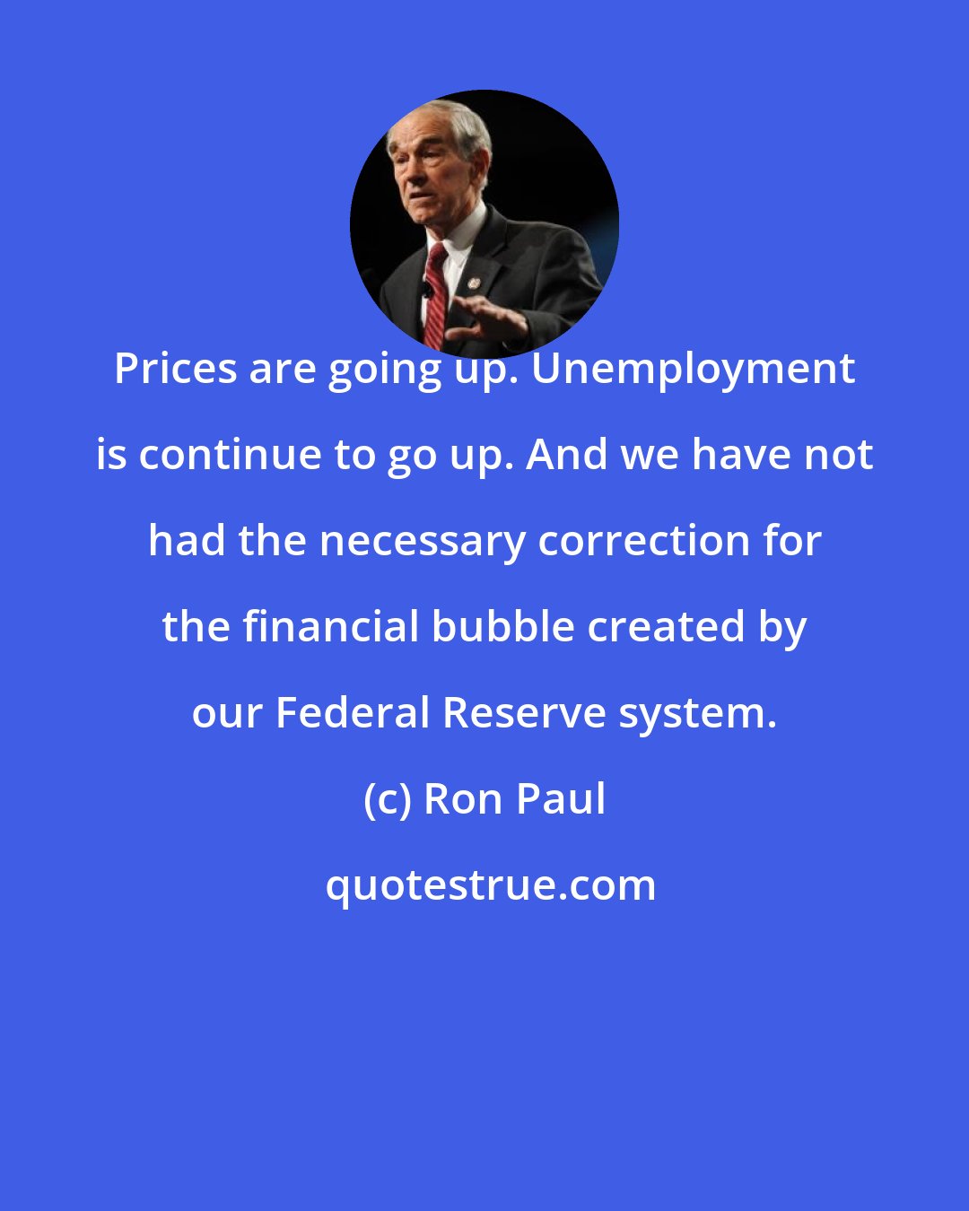 Ron Paul: Prices are going up. Unemployment is continue to go up. And we have not had the necessary correction for the financial bubble created by our Federal Reserve system.